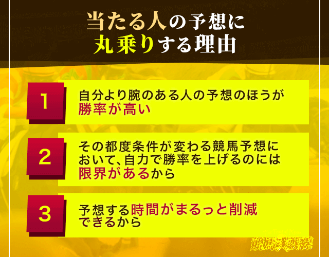 当たる人の予想にまる乗りする理由①自分より腕のある人の予想の方が勝率が高いから　②その都度条件が変わる競馬予想において自力で勝率を上げるのには限界があるから　③予想する時間がまるっと削減できるから